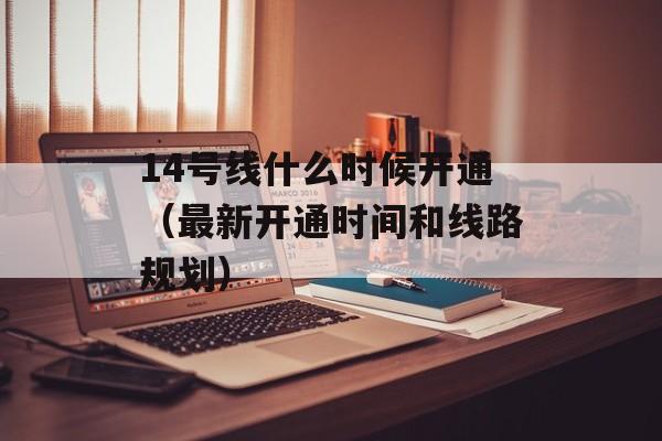 14号线什么时候开通（最新开通时间和线路规划）-第1张图片-居家生活