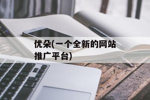 优朵(一个全新的网站推广平台)-第1张图片-居家生活