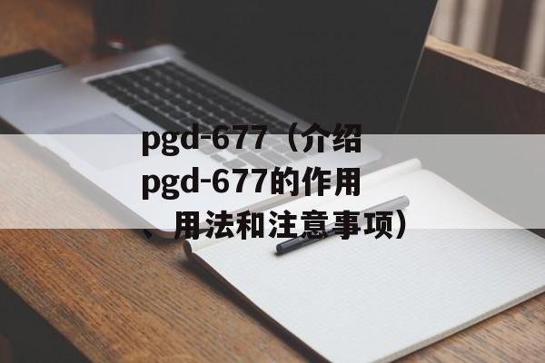 pgd-677（介绍pgd-677的作用、用法和注意事项）-第1张图片-居家生活