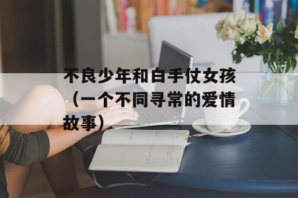 不良少年和白手仗女孩（一个不同寻常的爱情故事）-第1张图片-居家生活