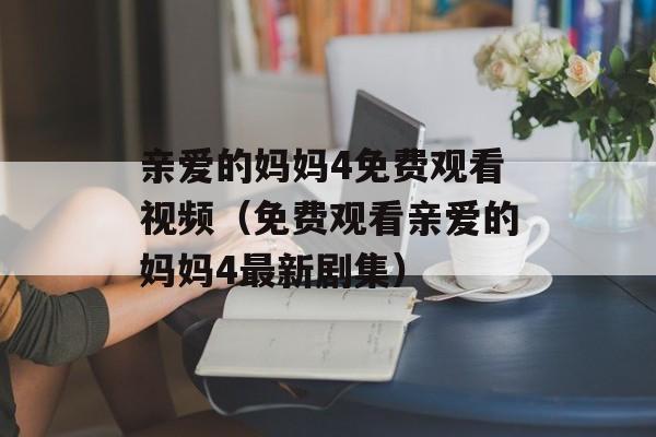 亲爱的妈妈4免费观看视频（免费观看亲爱的妈妈4最新剧集）-第1张图片-居家生活