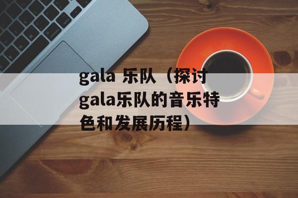 gala 乐队（探讨gala乐队的音乐特色和发展历程）-第1张图片-居家生活