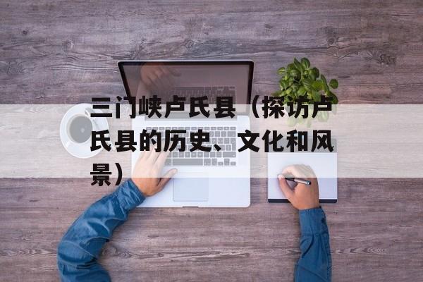 三门峡卢氏县（探访卢氏县的历史、文化和风景）-第1张图片-居家生活