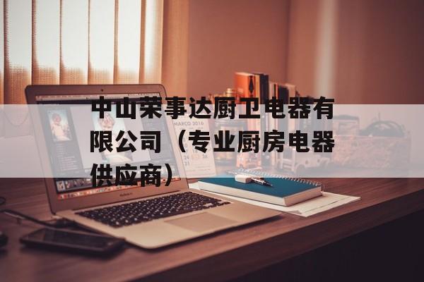 中山荣事达厨卫电器有限公司（专业厨房电器供应商）-第1张图片-居家生活