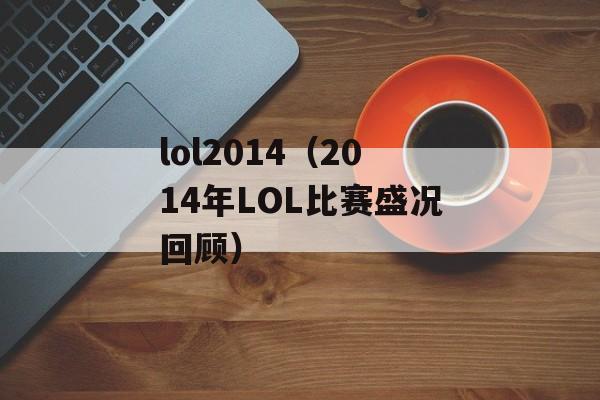 lol2014（2014年LOL比赛盛况回顾）-第1张图片-居家生活