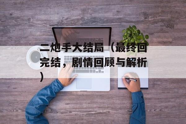 二炮手大结局（最终回完结，剧情回顾与解析）-第1张图片-居家生活