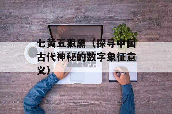 七黄五狼黑（探寻中国古代神秘的数字象征意义）-第1张图片-居家生活