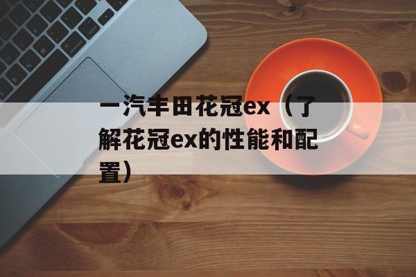 一汽丰田花冠ex（了解花冠ex的性能和配置）-第1张图片-居家生活