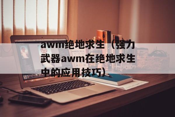 awm绝地求生（强力武器awm在绝地求生中的应用技巧）-第1张图片-居家生活