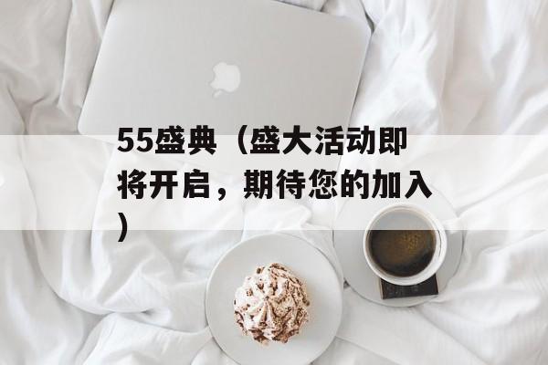55盛典（盛大活动即将开启，期待您的加入）-第1张图片-居家生活