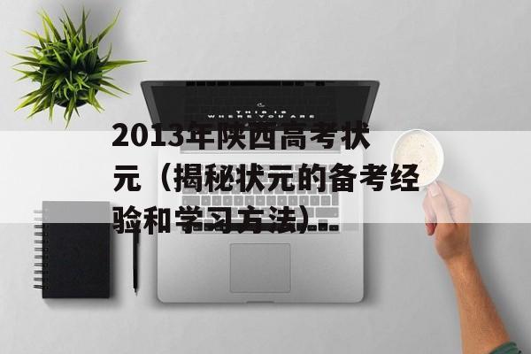 2013年陕西高考状元（揭秘状元的备考经验和学习方法）-第1张图片-居家生活