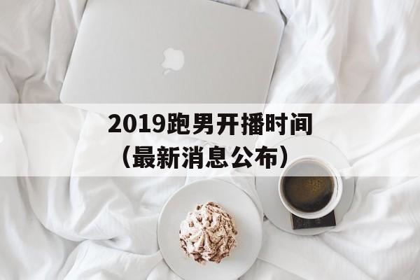 2019跑男开播时间（最新消息公布）-第1张图片-居家生活
