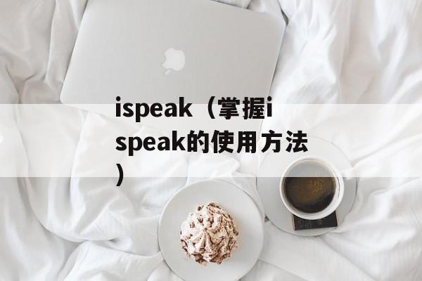 ispeak（掌握ispeak的使用方法）-第1张图片-居家生活