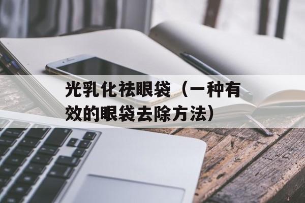 光乳化祛眼袋（一种有效的眼袋去除方法）-第1张图片-居家生活