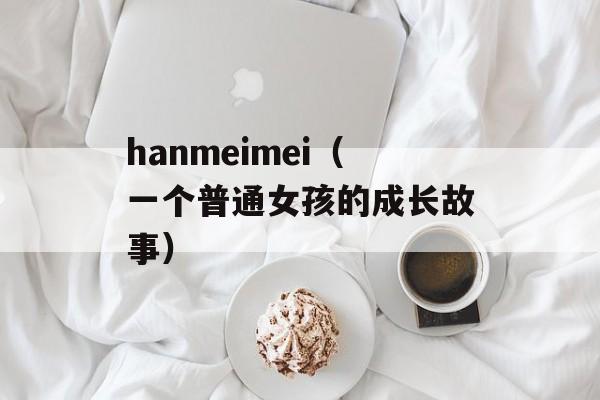 hanmeimei（一个普通女孩的成长故事）-第1张图片-居家生活