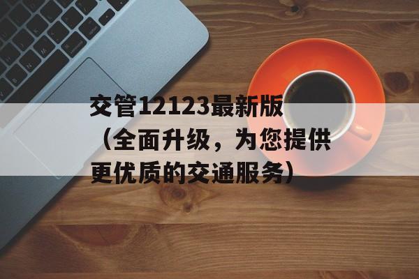 交管12123最新版（全面升级，为您提供更优质的交通服务）-第1张图片-居家生活