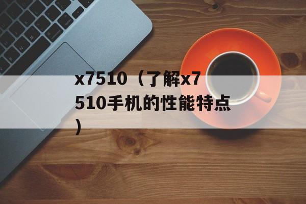 x7510（了解x7510手机的性能特点）-第1张图片-居家生活