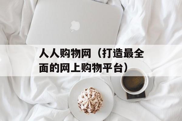 人人购物网（打造最全面的网上购物平台）-第1张图片-居家生活