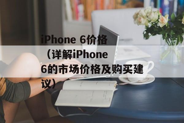 iPhone 6价格（详解iPhone 6的市场价格及购买建议）-第1张图片-居家生活