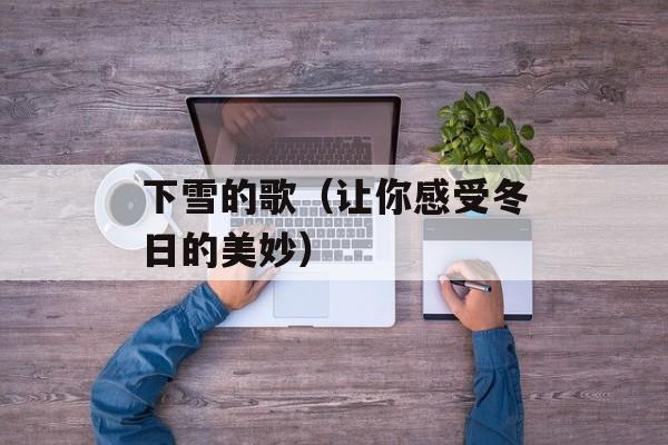 下雪的歌（让你感受冬日的美妙）-第1张图片-居家生活