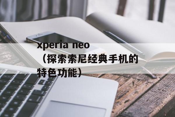 xperia neo（探索索尼经典手机的特色功能）-第1张图片-居家生活