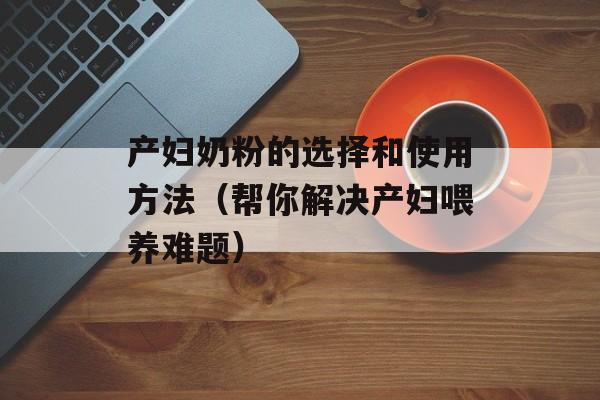 产妇奶粉的选择和使用方法（帮你解决产妇喂养难题）-第1张图片-居家生活