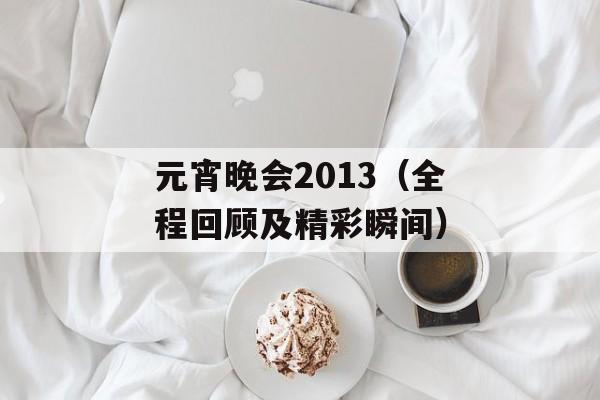 元宵晚会2013（全程回顾及精彩瞬间）-第1张图片-居家生活