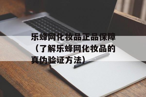 乐蜂网化妆品正品保障（了解乐蜂网化妆品的真伪验证方法）-第1张图片-居家生活
