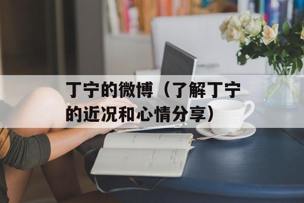丁宁的微博（了解丁宁的近况和心情分享）-第1张图片-居家生活