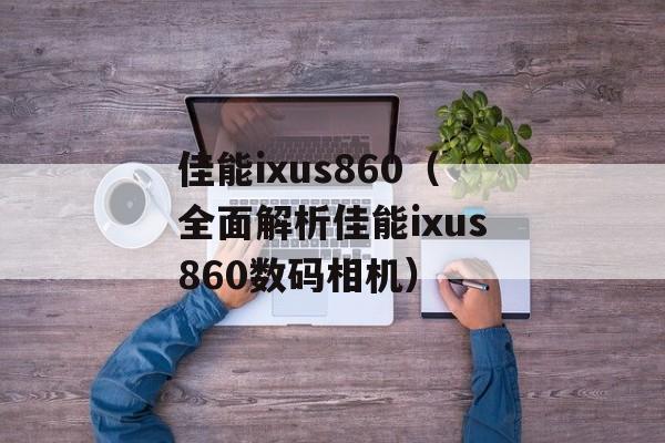 佳能ixus860（全面解析佳能ixus860数码相机）-第1张图片-居家生活