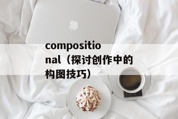 compositional（探讨创作中的构图技巧）-第1张图片-居家生活