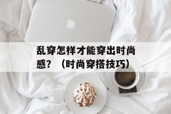 乱穿怎样才能穿出时尚感？（时尚穿搭技巧）-第1张图片-居家生活