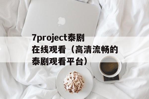 7project泰剧在线观看（高清流畅的泰剧观看平台）-第1张图片-居家生活