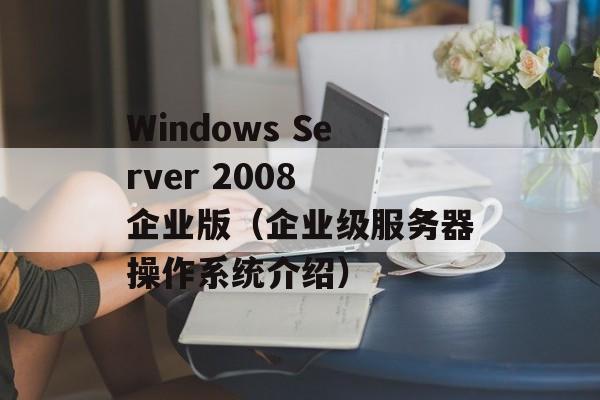Windows Server 2008 企业版（企业级服务器操作系统介绍）-第1张图片-居家生活