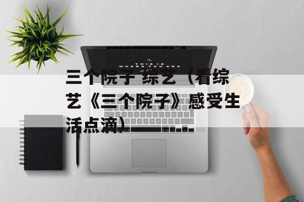 三个院子 综艺（看综艺《三个院子》感受生活点滴）-第1张图片-居家生活