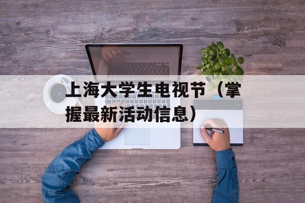 上海大学生电视节（掌握最新活动信息）-第1张图片-居家生活