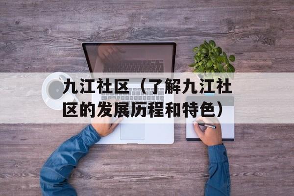 九江社区（了解九江社区的发展历程和特色）-第1张图片-居家生活