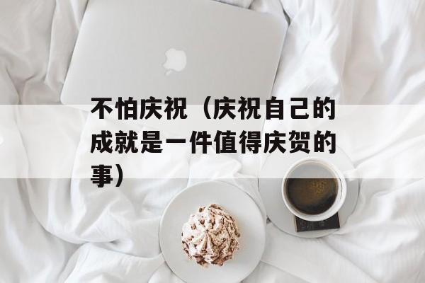 不怕庆祝（庆祝自己的成就是一件值得庆贺的事）-第1张图片-居家生活