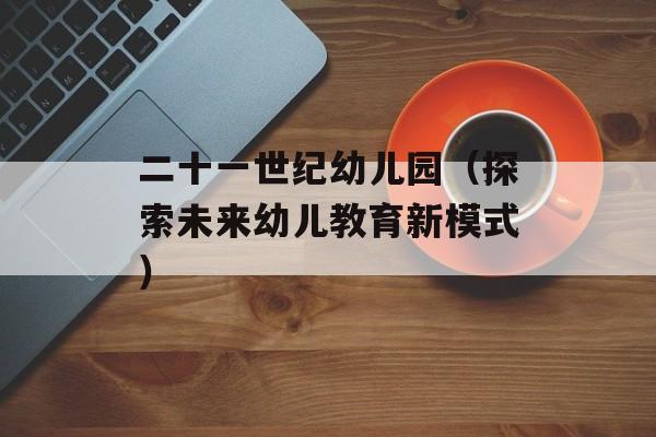 二十一世纪幼儿园（探索未来幼儿教育新模式）-第1张图片-居家生活