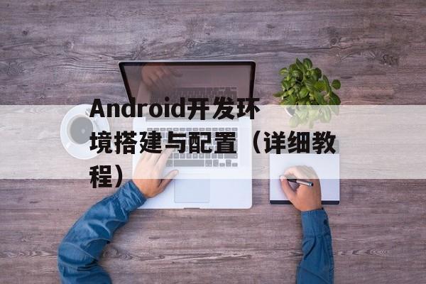 Android开发环境搭建与配置（详细教程）-第1张图片-居家生活