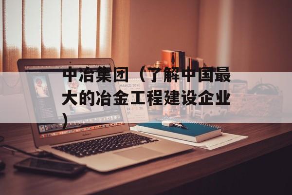 中冶集团（了解中国最大的冶金工程建设企业）-第1张图片-居家生活
