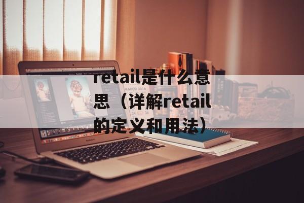 retail是什么意思（详解retail的定义和用法）-第1张图片-居家生活