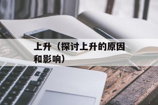 上升（探讨上升的原因和影响）-第1张图片-居家生活