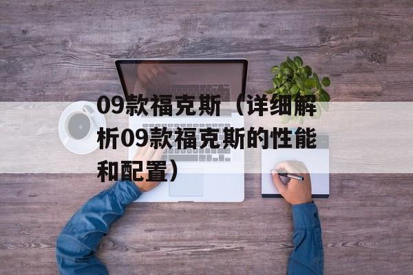 09款福克斯（详细解析09款福克斯的性能和配置）-第1张图片-居家生活