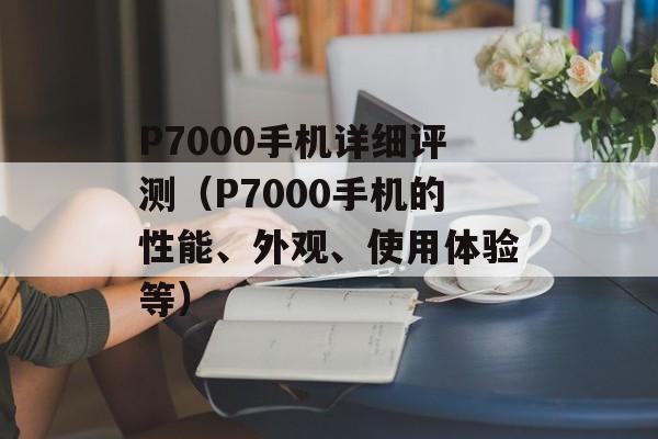 P7000手机详细评测（P7000手机的性能、外观、使用体验等）-第1张图片-居家生活