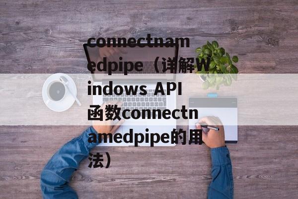 connectnamedpipe（详解Windows API函数connectnamedpipe的用法）-第1张图片-居家生活