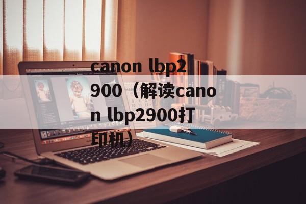 canon lbp2900（解读canon lbp2900打印机）-第1张图片-居家生活
