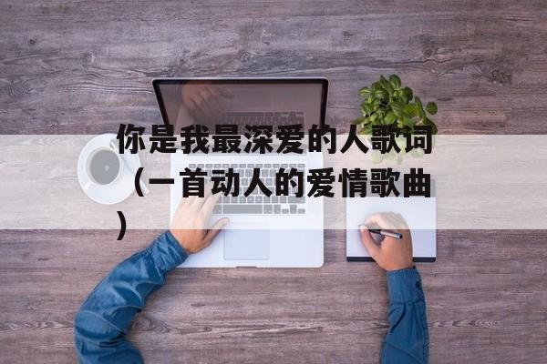 你是我最深爱的人歌词（一首动人的爱情歌曲）-第1张图片-居家生活