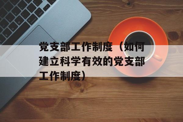 党支部工作制度（如何建立科学有效的党支部工作制度）-第1张图片-居家生活