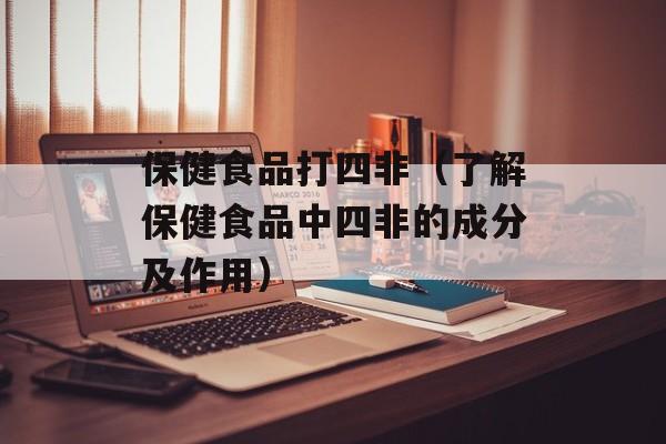 保健食品打四非（了解保健食品中四非的成分及作用）-第1张图片-居家生活